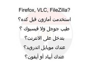 ‫اندرويد؟‬ ‫موبايل‬ ‫عندك‬
‫أيفون؟‬ ‫أو‬ ‫أيبااد‬ ‫عندك‬
‫النترنت؟‬ ‫على‬ ‫بتدخل‬
‫كده؟‬ ‫قبل‬ ‫أمازون‬ ‫استخدمت‬
‫؟‬ ‫فيسبوك‬ ‫ول‬ ‫جوجل‬ ‫طيب‬
Firefox, VLC, FileZilla?
 