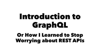 Introduction to
GraphQL
Or How I Learned to Stop
Worrying about REST APIs
 
