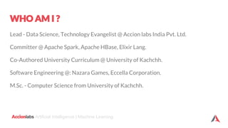 Accionlabs Artificial Intelligence | Machine Learning
WHO AM I ?
Lead - Data Science, Technology Evangelist @ Accion labs ...