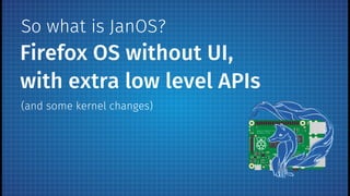 Firefox OS without UI,
with extra low level APIs
So what is JanOS?
(and some kernel changes)
 