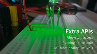 Extra APIs
Filesystem access
Running native code
IoT functionality like GPIO
 