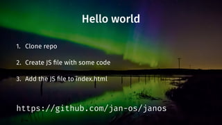 Hello world
1. Clone repo
2. Create JS file with some code
3. Add the JS file to index.html
https://github.com/jan-os/janos
 