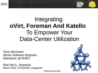 FOSSASIA, March 2016
Integrating
oVirt, Foreman And Katello
To Empower Your
Data-Center Utilization
Yaniv Bronhaim
Senior Software Engineer,
Maintainer @ RHEV
Red Hat IL, Raanana
March 2016, FOSSASIA, Singapore
 