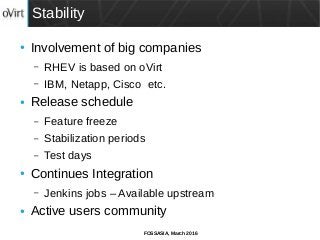 FOSSASIA, March 2016
Stability
● Involvement of big companies
– RHEV is based on oVirt
– IBM, Netapp, Cisco etc.
● Release schedule
– Feature freeze
– Stabilization periods
– Test days
● Continues Integration
– Jenkins jobs – Available upstream
● Active users community
 