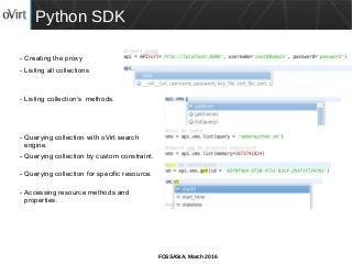 FOSSASIA, March 2016
Python SDK
- Creating the proxy
- Listing all collections
- Listing collection's methods.
- Querying collection with oVirt search
engine.
- Querying collection by custom constraint.
- Querying collection for specific resource.
- Accessing resource methods and
properties.
 
