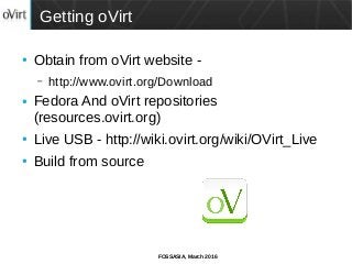 FOSSASIA, March 2016
Getting oVirt
● Obtain from oVirt website -
– http://www.ovirt.org/Download
● Fedora And oVirt repositories
(resources.ovirt.org)
● Live USB - http://wiki.ovirt.org/wiki/OVirt_Live
● Build from source
 