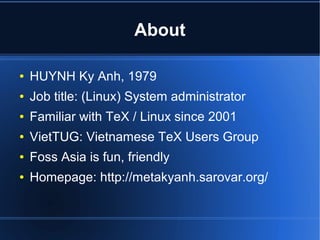 About

●   HUYNH Ky Anh, 1979
●   Job title: (Linux) System administrator
●   Familiar with TeX / Linux since 2001
●   VietTUG: Vietnamese TeX Users Group
●   Foss Asia is fun, friendly
●   Homepage: http://metakyanh.sarovar.org/
 