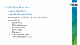 For Further Reference
- www.postgresql.org
- www.planetpostgresql.org
- Various community user group discussions
- Various blogs
- Josh Berkus
- Magnus Hagander
- Bruce Momjian
- Simon Riggs
- Many more
- Ashnik Blog Archives
- Ashnik YouTube Channel
35
 