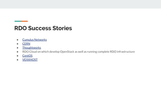 RDO Success Stories
● Cumulus Networks
● CERN
● Thoughtworks
● RDO Cloud on which develop OpenStack as well as running complete RDO infrastructure
● CentOS
● VEXXHOST
 