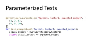 Parameterized Tests
@pytest.mark.parametrize("factor1, factor2, expected_output", [
(2, 3, 6),
(4, 5, 20),
])
def test_example2and3(factor1, factor2, expected_output):
actual_output = multiply(factor1,factor2)
assert actual_output == expected_output
 