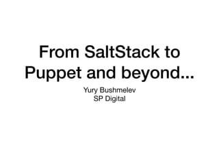 From SaltStack to
Puppet and beyond...
Yury Bushmelev

SP Digital
 