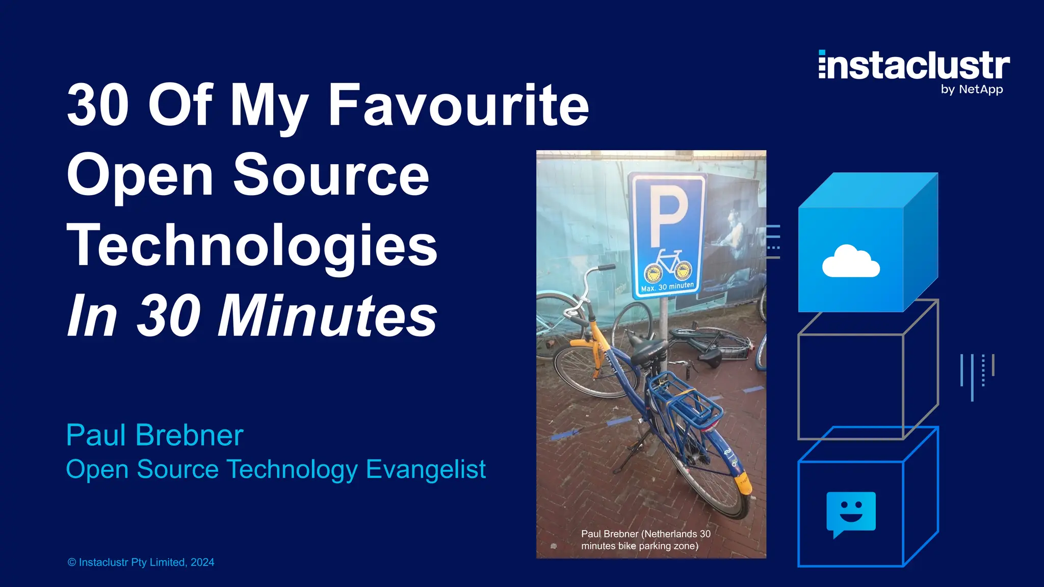 © Instaclustr Pty Limited, 2024
30 Of My Favourite
Open Source
Technologies
In 30 Minutes
Paul Brebner
Open Source Technology Evangelist
Paul Brebner (Netherlands 30
minutes bike parking zone)
 