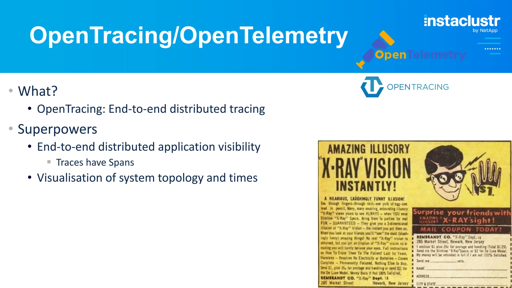 © Instaclustr Pty Limited, 2024
OpenTracing/OpenTelemetry
• What?
• OpenTracing: End-to-end distributed tracing
• Superpowers
• End-to-end distributed application visibility
§ Traces have Spans
• Visualisation of system topology and times
 