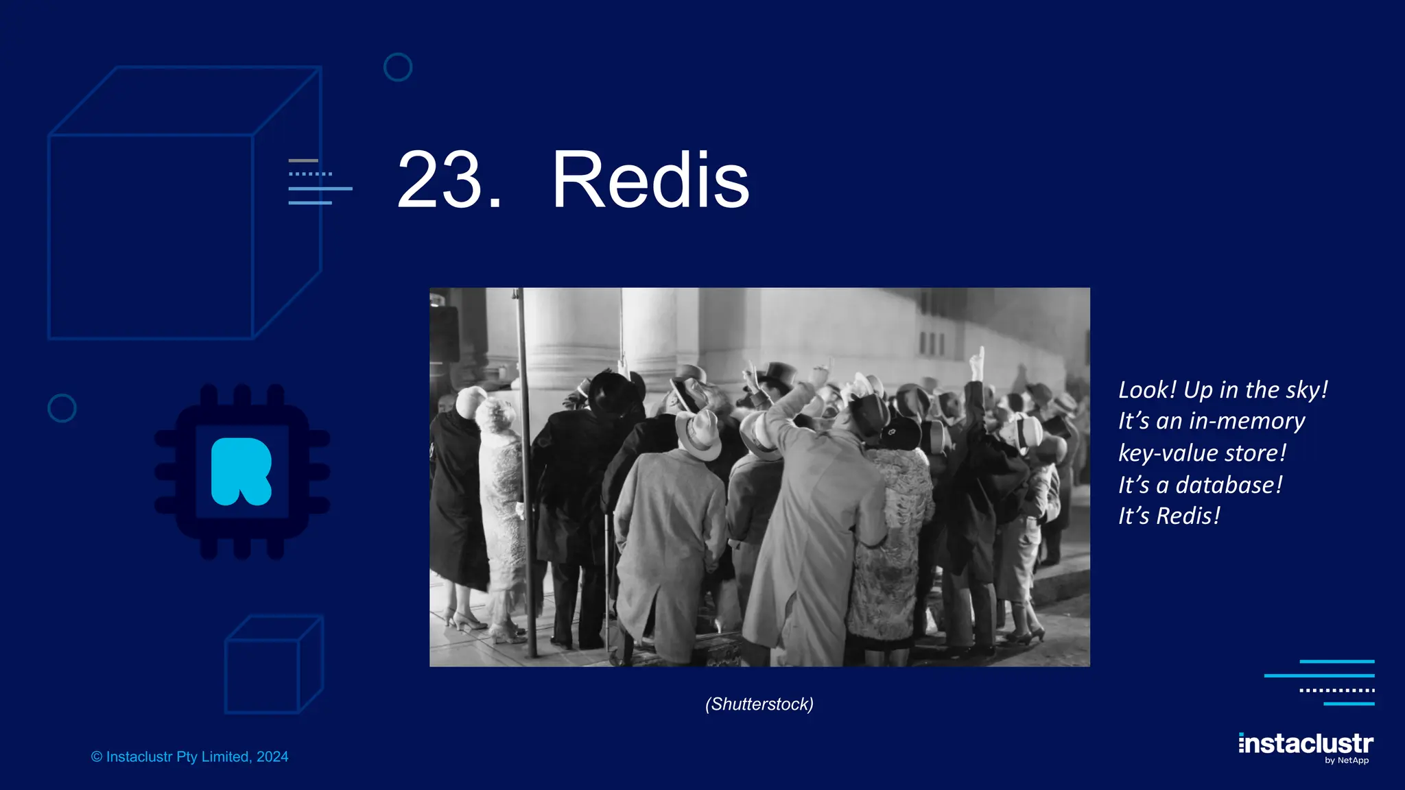 © Instaclustr Pty Limited, 2024
23. Redis
Look! Up in the sky!
It’s an in-memory
key-value store!
It’s a database!
It’s Redis!
(Shutterstock)
 