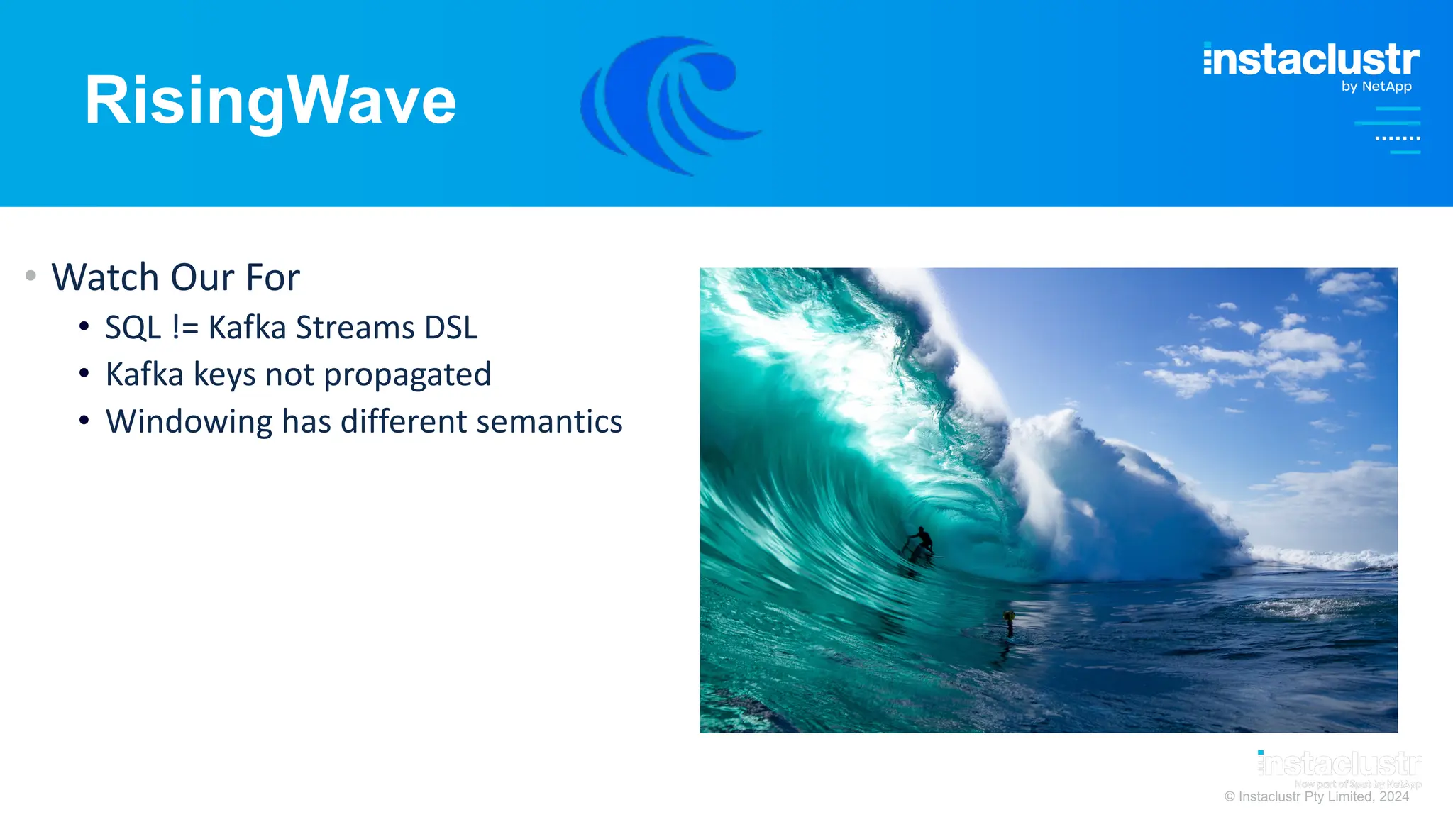 © Instaclustr Pty Limited, 2024
RisingWave
• Watch Our For
• SQL != Kafka Streams DSL
• Kafka keys not propagated
• Windowing has different semantics
 