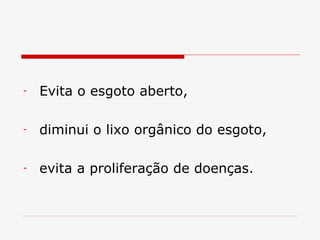 Evita o esgoto aberto, diminui o lixo orgânico do esgoto, evita a proliferação de doenças. 