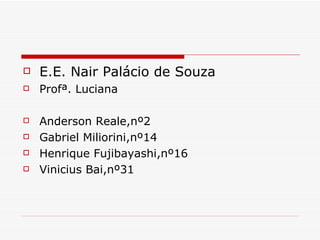 E.E. Nair Palácio de Souza Profª. Luciana Anderson Reale,nº2  Gabriel Miliorini,nº14 Henrique Fujibayashi,nº16 Vinicius Bai,nº31 