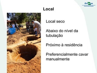 Local
Local seco
Abaixo do nível da
tubulação
Próximo à residência

Preferencialmente cavar
manualmente

 