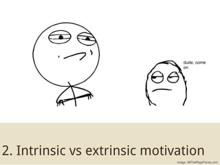 dude, come
                                   on




2. Intrinsic vs extrinsic motivation
                               i...