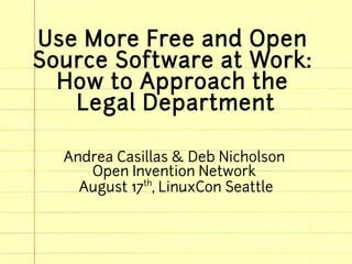 Use More Free and Open
Source Software at Work:
How to Approach the
Legal Department
Andrea Casillas & Deb Nicholson
Open Invention Network
August 17th
, LinuxCon Seattle
 