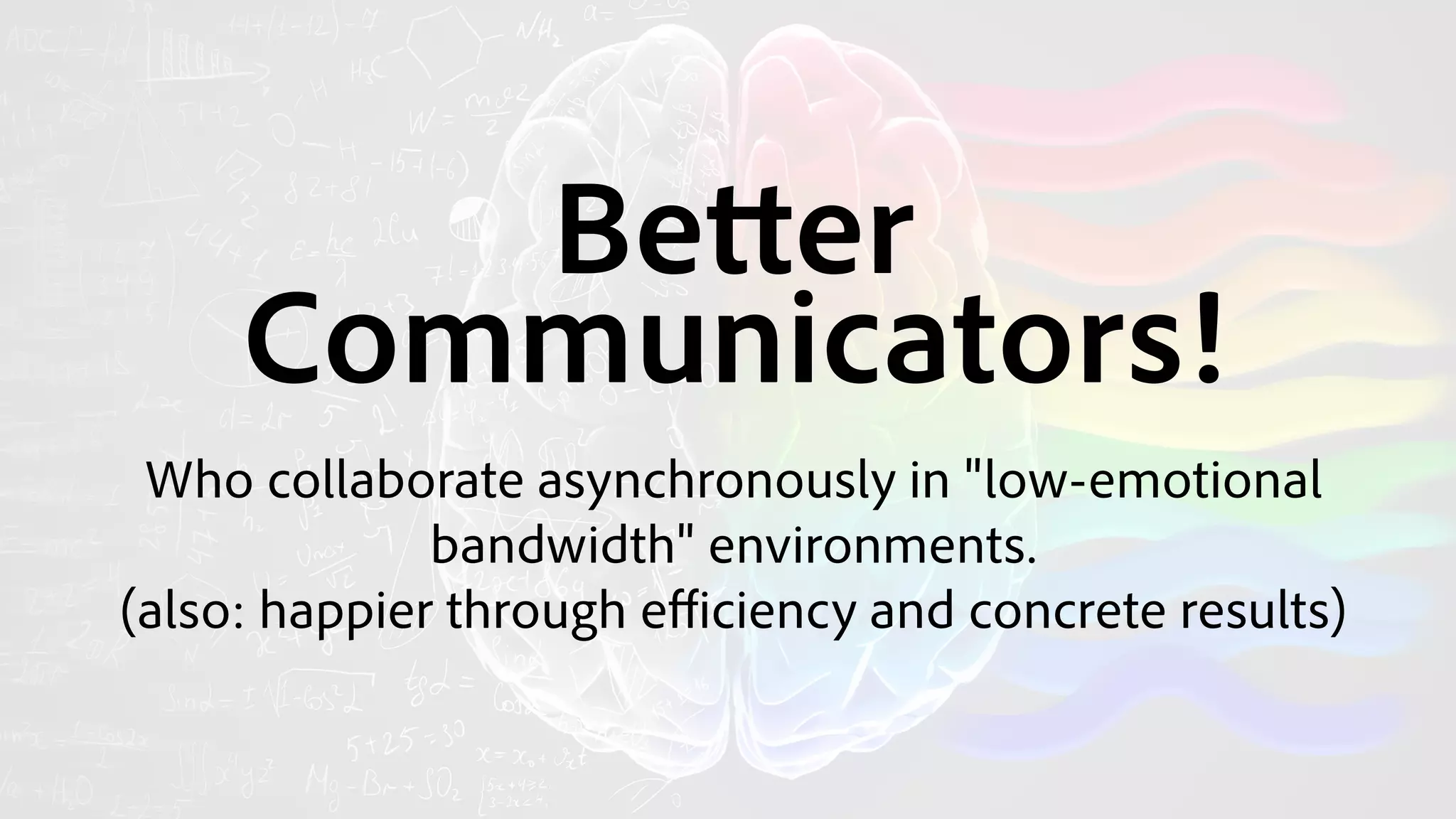 Better 
Communicators!
Who collaborate asynchronously in "low-emotional
bandwidth" environments.
(also: happier through eﬃciency and concrete results)
 