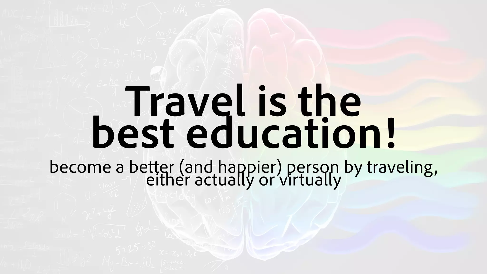 Travel is the 
best education!
become a better (and happier) person by traveling, 
either actually or virtually
 