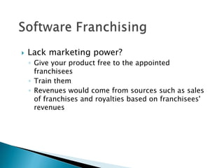    Lack marketing power?
    ◦ Give your product free to the appointed
      franchisees
    ◦ Train them
    ◦ Revenues would come from sources such as sales
      of franchises and royalties based on franchisees'
      revenues
 