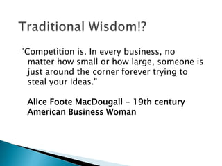 "Competition is. In every business, no
  matter how small or how large, someone is
  just around the corner forever trying to
  steal your ideas."

 Alice Foote MacDougall - 19th century
 American Business Woman
 