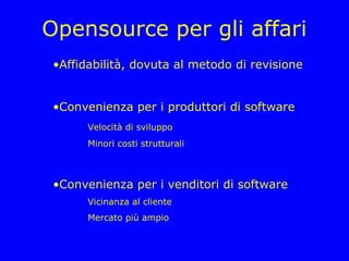Opensource per gli affari
 •Affidabilità, dovuta al metodo di revisione


 •Convenienza per i produttori di software
       Velocità di sviluppo
       Minori costi strutturali



 •Convenienza per i venditori di software
       Vicinanza al cliente
       Mercato più ampio
 