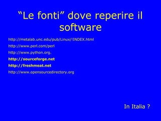 “Le fonti” dove reperire il
              software
http://metalab.unc.edu/pub/Linux/!INDEX.html
http://www.perl.com/perl
http://www.python.org.
http://sourceforge.net
http://freshmeat.net
http://www.opensourcedirectory.org




                                               In Italia ?
 