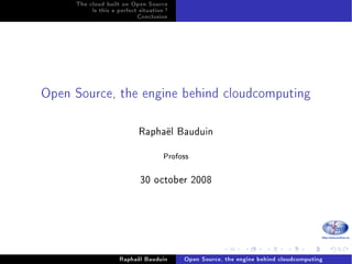 The cloud built on Open Source
          Is this a perfect situation ?
                           Conclusion




Open Source, the engine behind cloudcomputing

                            Raphaël Bauduin

                                     Profoss

                            30 october 2008




                                                      .      .      .      .      .       .
                     Raphaël Bauduin      Open Source, the engine behind cloudcomputing
 