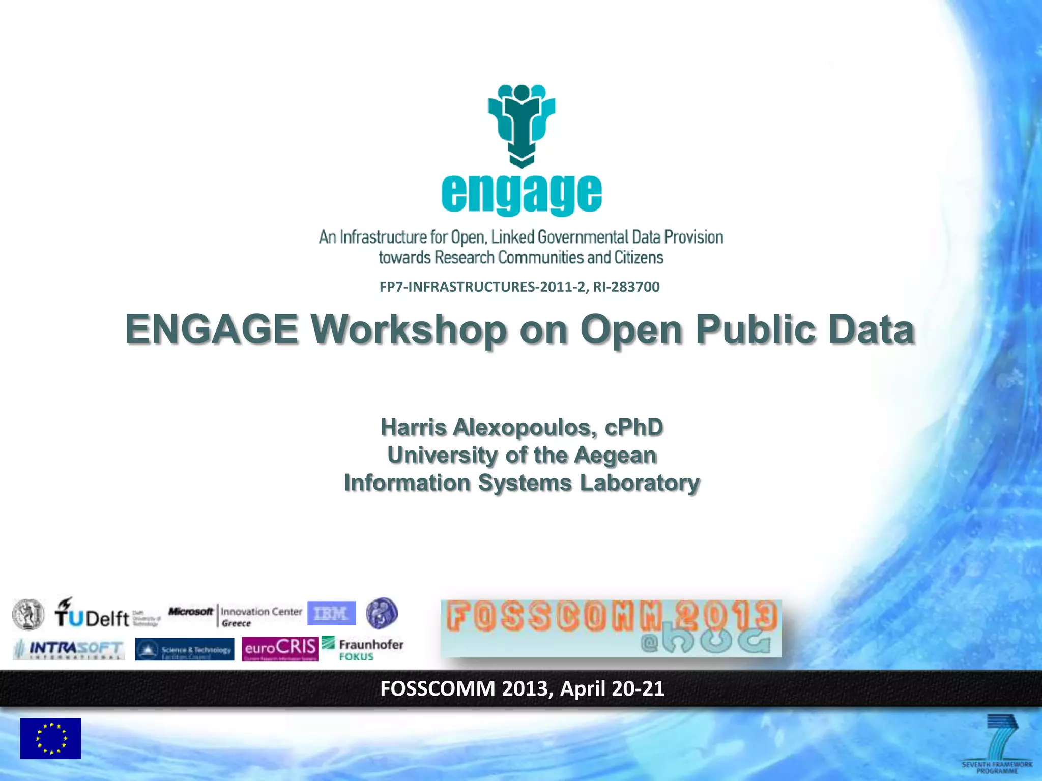 FP7‐INFRASTRUCTURES‐2011‐2, RI-283700
FOSSCOMM 2013, April 20-21
ENGAGE Workshop on Open Public Data
Harris Alexopoulos, cPhD
University of the Aegean
Information Systems Laboratory
 