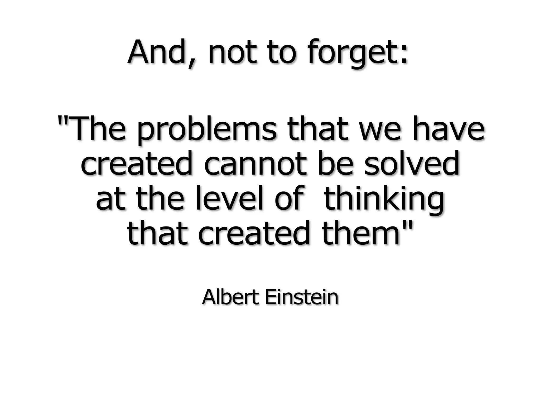 "The problems that we have
created cannot be solved
at the level of thinking
that created them"
Albert Einstein
And, not to forget:
 