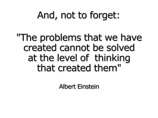 "The problems that we have
created cannot be solved
at the level of thinking
that created them"
Albert Einstein
And, not to forget:
 