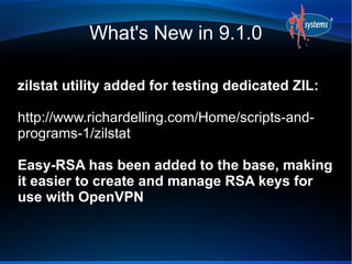 What's New in 9.1.0
zilstat utility added for testing dedicated ZIL:
http://www.richardelling.com/Home/scripts-and-
programs-1/zilstat
Easy-RSA has been added to the base, making
it easier to create and manage RSA keys for
use with OpenVPN
 