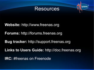 Resources
Website: http://www.freenas.org
Forums: http://forums.freenas.org
Bug tracker: http://support.freenas.org
Links to Users Guide: http://doc.freenas.org
IRC: #freenas on Freenode
 