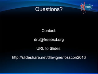 Questions?
Contact:
dru@freebsd.org
URL to Slides:
http://slideshare.net/dlavigne/fosscon2013
 