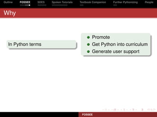 Outline   FOSSEE   SDES   Spoken Tutorials   Textbook Companion   Further Pythonizing   People



Why


                                                     Promote
   In Python terms                                   Get Python into curriculum
                                                     Generate user support




                                              FOSSEE
 