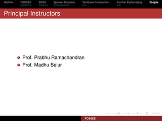 Outline   FOSSEE   SDES   Spoken Tutorials   Textbook Companion   Further Pythonizing   People



Principal Instructors




           Prof. Prabhu Ramachandran
           Prof. Madhu Belur




                                              FOSSEE
 