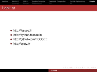 Outline   FOSSEE   SDES      Spoken Tutorials   Textbook Companion   Further Pythonizing   People



Look at




           http://fossee.in
           http://python.fossee.in
           http://github.com/FOSSEE
           http://scipy.in




                                                 FOSSEE
 