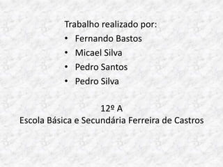 Trabalho realizado por:
           • Fernando Bastos
           • Micael Silva
           • Pedro Santos
           • Pedro Silva

                    12º A
Escola Básica e Secundária Ferreira de Castros
 