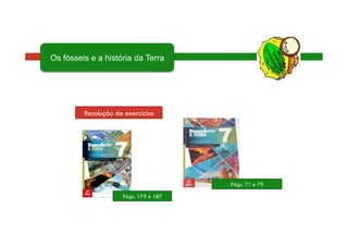 Págs. 179 e 187
Págs. 71 e 79
Resolução de exercícios
Os fósseis e a história da Terra
 