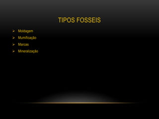 TIPOS FOSSEIS
 Moldagem
 Mumificação
 Marcas
 Mineralização
 