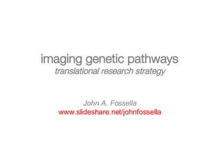 imaging genetic pathways translational research strategy John A. Fossella www.slideshare.net/johnfossella 