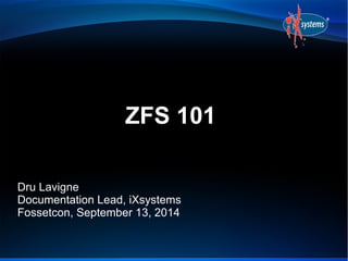 ZFS 101 
Dru Lavigne 
Documentation Lead, iXsystems 
Fossetcon, September 13, 2014 
 