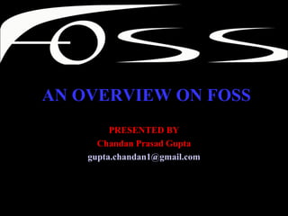 AN OVERVIEW ON FOSS PRESENTED BY Chandan Prasad Gupta [email_address] 