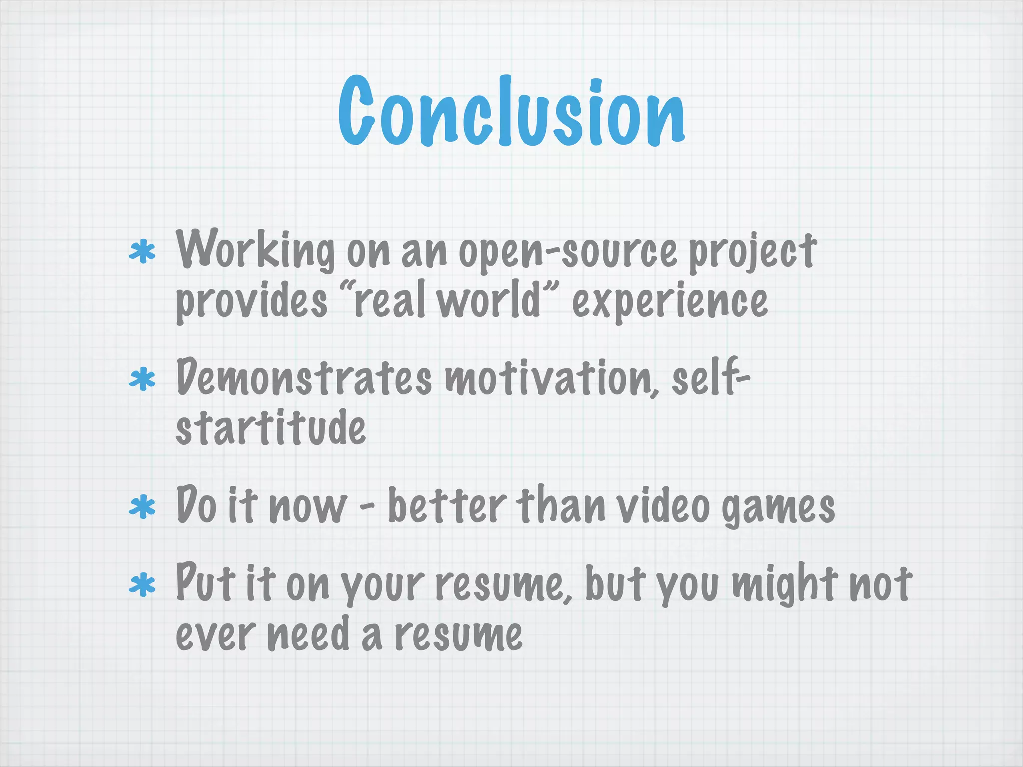 Conclusion
Working on an open-source project
provides “real world” experience
Demonstrates motivation, self-
startitude
Do it now - better than video games
Put it on your resume, but you might not
ever need a resume
 