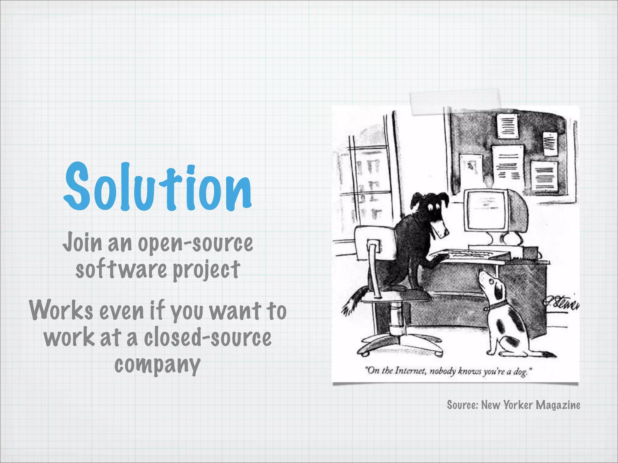 Solution
   Join an open-source
    soft ware project
Works even if you want to
 work at a closed-source
       company
                            Source: New Yorker Magazine
 