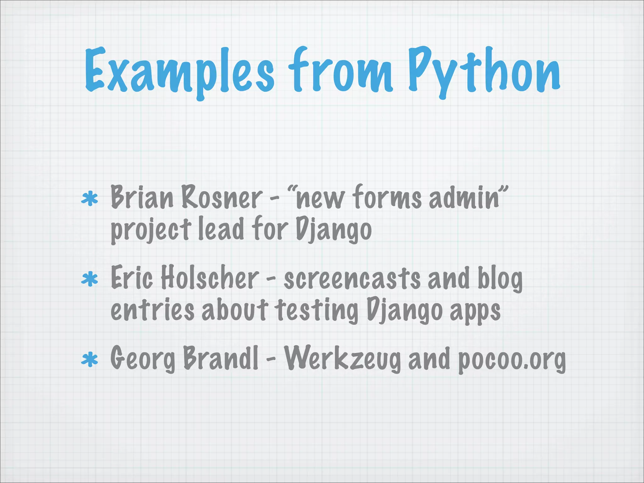 Examples from Python

 Brian Rosner - “new forms admin”
 project lead for Django
 Eric Holscher - screencasts and blog
 entries about testing Django apps
 Georg Brandl - Werkzeug and pocoo.org
 