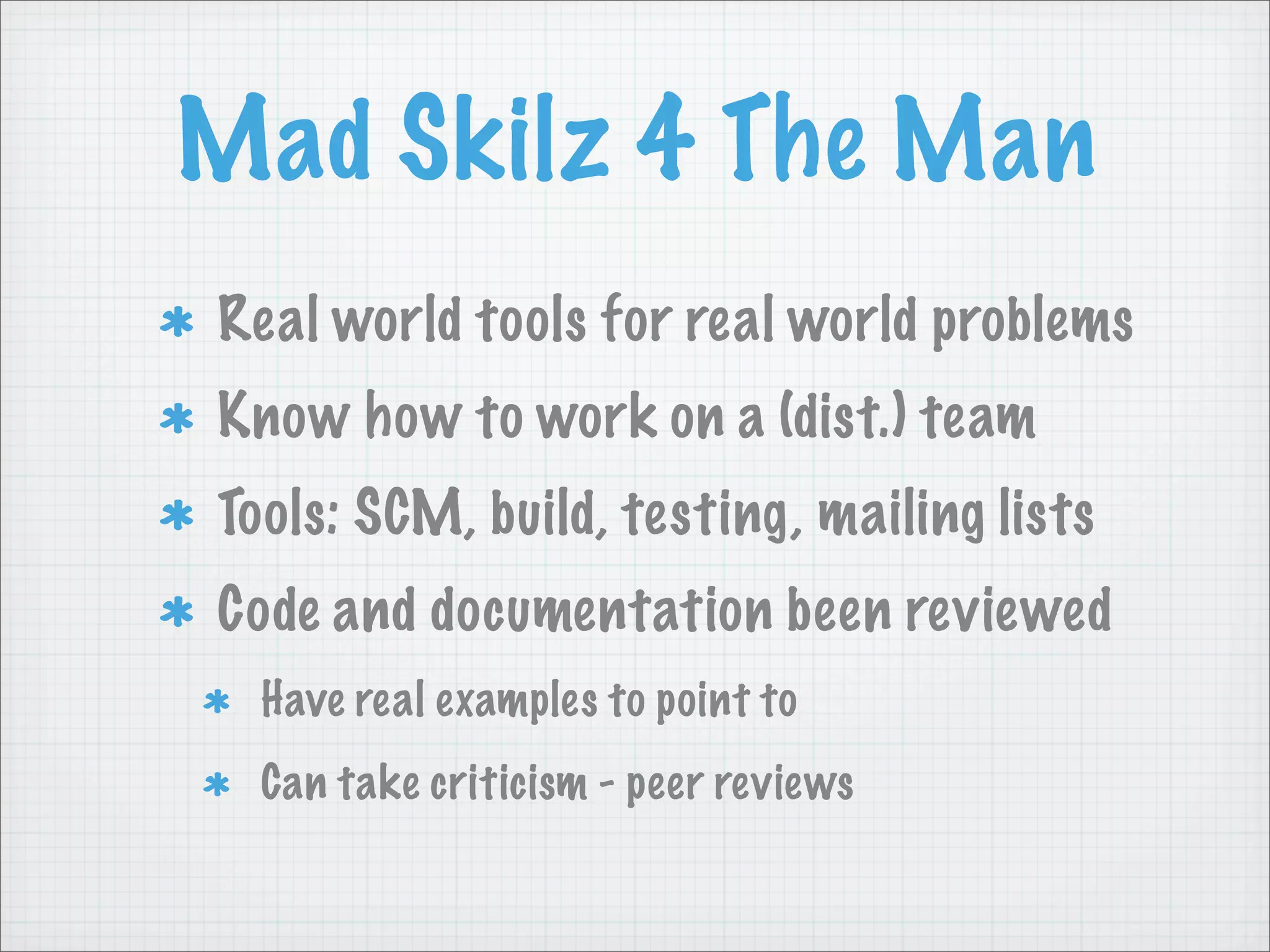 Mad Skilz 4 The Man
Real world tools for real world problems
Know how to work on a (dist.) team
Tools: SCM, build, testing, mailing lists
Code and documentation been reviewed
  Have real examples to point to
  Can take criticism - peer reviews
 